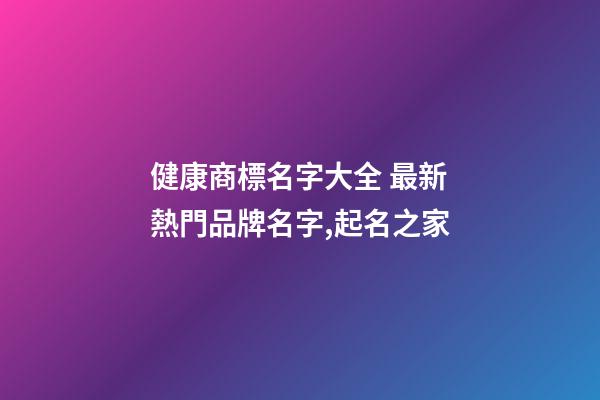 健康商標名字大全 最新熱門品牌名字,起名之家